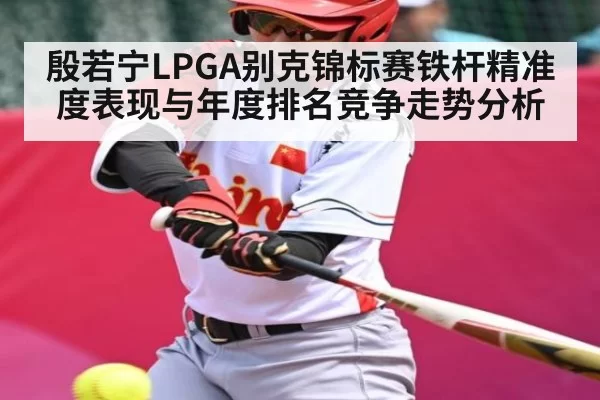 殷若宁LPGA别克锦标赛铁杆精准度表现与年度排名竞争走势分析 - BANDAO SLOTGAMES